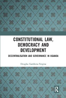 Constitutional Law, Democracy and Development: Decentralisation and Governance in Uganda by Douglas Karekona Singiza