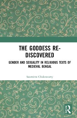 The Goddess Re-discovered: Gender and Sexuality in Religious Texts of Medieval Bengal by Saumitra Chakravarty