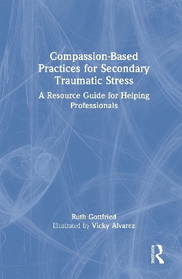Compassion-Based Practices for Secondary Traumatic Stress: A Resource Guide for Helping Professionals by Ruth Gottfried