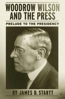 Woodrow Wilson and the Press by J. Startt