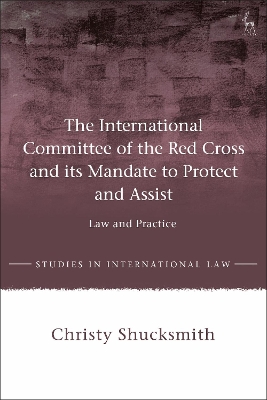 The The International Committee of the Red Cross and its Mandate to Protect and Assist: Law and Practice by Dr Christy Shucksmith