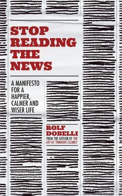Stop Reading the News: A Manifesto for a Happier, Calmer and Wiser Life book