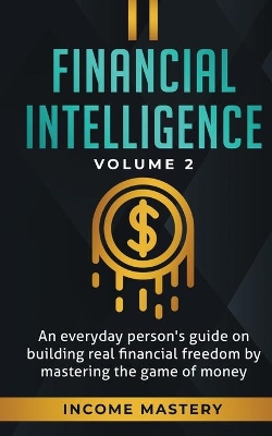 Financial Intelligence: An Everyday Person's Guide on Building Real Financial Freedom by Mastering the Game of Money Volume 2: You are the Most Important Asset by Income Mastery