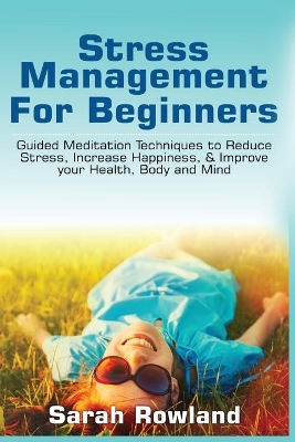 Stress Management for Beginners: Guided Meditation Techniques to Reduce Stress, Increase Happiness, & Improve your Health, Body, and Mind by Sarah Rowland