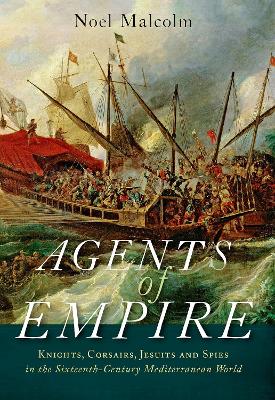 Agents of Empire: Knights, Corsairs, Jesuits, and Spies in the Sixteenth-Century Mediterranean World by Noel Malcolm