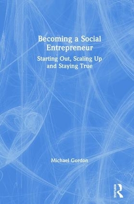 Becoming a Social Entrepreneur: Starting Out, Scaling Up and Staying True by Michael Gordon