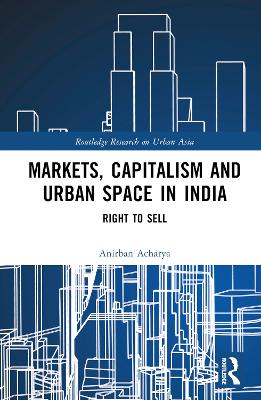 Markets, Capitalism and Urban Space in India: Right to Sell by Anirban Acharya