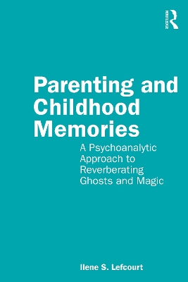 Parenting and Childhood Memories: A Psychoanalytic Approach to Reverberating Ghosts and Magic by Ilene S. Lefcourt