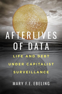 Afterlives of Data: Life and Debt under Capitalist Surveillance by Mary F.E. Ebeling