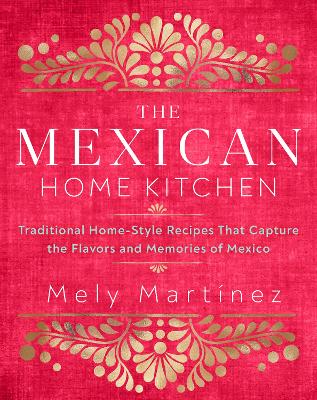 The Mexican Home Kitchen: Traditional Home-Style Recipes That Capture the Flavors and Memories of Mexico by Mely Martínez