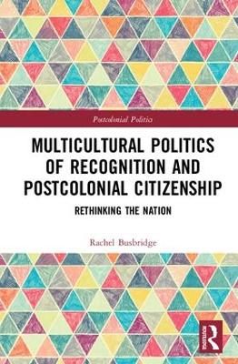 Multicultural Politics of Recognition and Postcolonial Citizenship by Rachel Busbridge