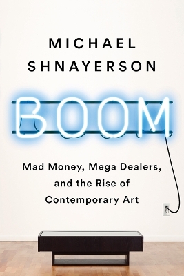 Boom: Mad Money, Mega Dealers, and the Rise of Contemporary Art by Michael Shnayerson