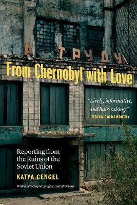 From Chernobyl with Love: Reporting from the Ruins of the Soviet Union by Katya Cengel