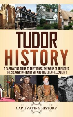 Tudor History: A Captivating Guide to the Tudors, the Wars of the Roses, the Six Wives of Henry VIII and the Life of Elizabeth I book