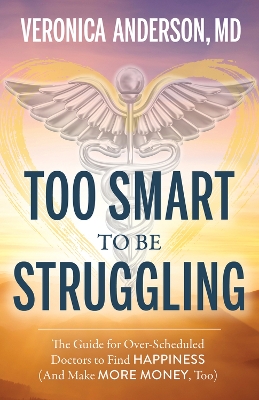 Too Smart to Be Struggling: The Guide for Over-Scheduled Doctors to Find Happiness (And Make More Money, Too) book