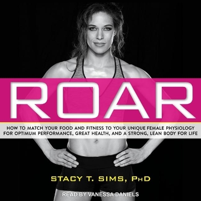 Roar: How to Match Your Food and Fitness to Your Unique Female Physiology for Optimum Performance, Great Health, and a Strong, Lean Body for Life by Stacy T Sims
