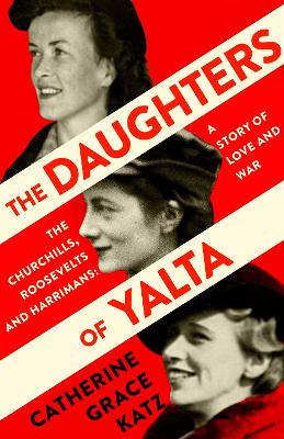 The Daughters of Yalta: The Churchills, Roosevelts and Harrimans – A Story of Love and War by Catherine Grace Katz