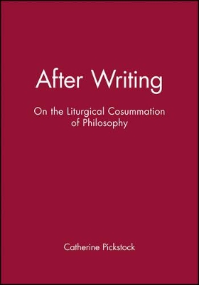 After Writing - on the Liturgical Consummation of Philosophy by Catherine Pickstock