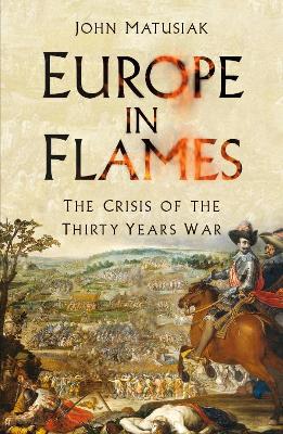 Europe in Flames: The Crisis of the Thirty Years War by John Matusiak