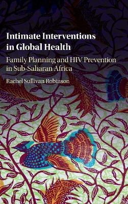 Intimate Interventions in Global Health by Rachel Sullivan Robinson