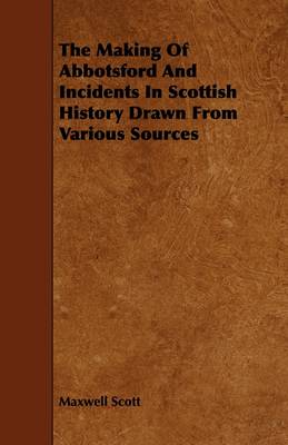 The Making Of Abbotsford And Incidents In Scottish History Drawn From Various Sources book