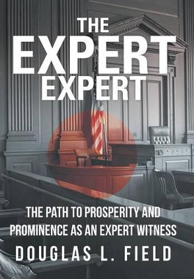 The Expert Expert: The Path to Prosperity and Prominence as an Expert Witness by Douglas L Field