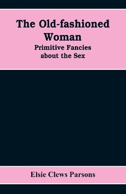 The Old-fashioned Woman: Primitive Fancies about the Sex book