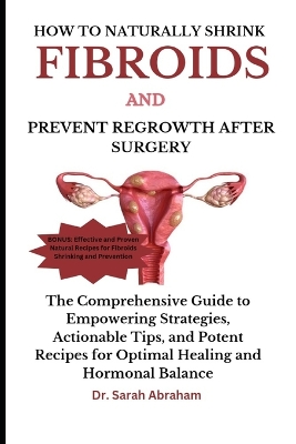 How to Naturally Shrink Fibroids and Prevent Regrowth After Surgery: The Comprehensive Guide to Empowering Strategies, Actionable Tips, and Potent Recipes for Optimal Healing and Hormonal Balance book