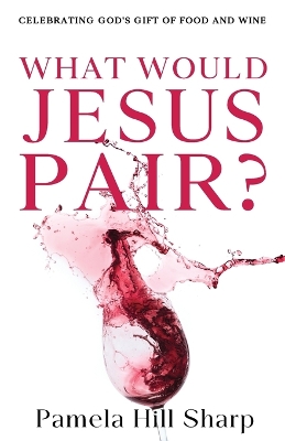 What Would Jesus Pair: Celebrating God's gift of food and wine book