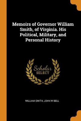 Memoirs of Governor William Smith, of Virginia. His Political, Military, and Personal History by William Smith