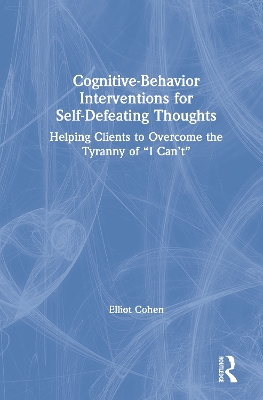 Cognitive Behavior Interventions for Self-Defeating Thoughts: Helping Clients to Overcome the Tyranny of “I Can’t” book