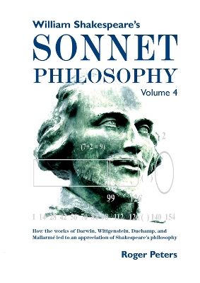 William Shakespeare's Sonnet Philosophy, Volume 4: How the works of Darwin, Wittgenstein, Duchamp, and Mallarmé led to an appreciation of Shakespeare’s philosophy by Roger Peters