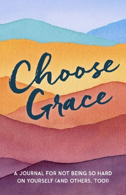 Choose Grace: A Journal for Not Being So Hard on Yourself (and Others, Too!) book