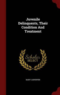 Juvenile Delinquents, Their Condition and Treatment by Mary Carpenter