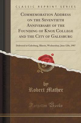 Commemoration Address on the Seventieth Anniversary of the Founding of Knox College and the City of Galesburg: Delivered at Galesburg, Illinois, Wednesdsay, June 12th, 1907 (Classic Reprint) book