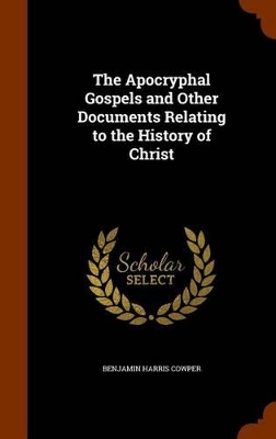 Apocryphal Gospels and Other Documents Relating to the History of Christ by Benjamin Harris Cowper