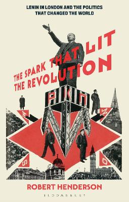 The Spark that Lit the Revolution: Lenin in London and the Politics that Changed the World by Dr Robert Henderson