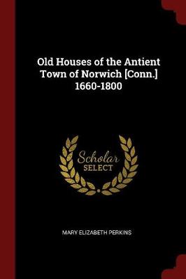 Old Houses of the Antient Town of Norwich [Conn.] 1660-1800 by Mary Elizabeth Perkins