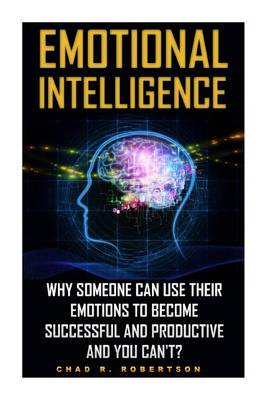 Emotional Intelligence: Why Someone Can Use Their Emotions to Become Successful and Productive and You Can't?: (Emotional Mastery, Emotional Control, How to Use Emotions for Everlasting Success) book