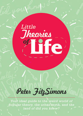 Little Theories of Life: Your Ideal Guide to the Weird World of Popular Theory, the Urban Myth, and the Land of Did You Know? by Peter FitzSimons