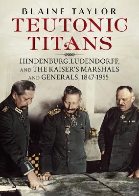 Teutonic Titans: Hindenburg, Ludendorff, and the Kaiser's Military Elite book