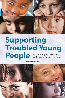 Supporting Troubled Young People: A practical guide to helping with mental health problems by Steven Walker