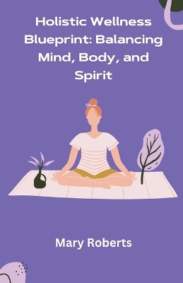 Holistic Wellness Blueprint: Balancing Mind, Body, and Spirit book