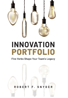 Innovation Portfolio: Five Verbs Shape Your Team's Legacy by Robert F Snyder