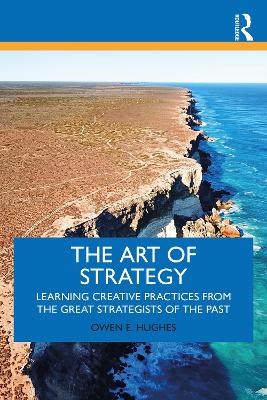 The Art of Strategy: Learning Creative Practices from the Great Strategists of the Past by Owen E. Hughes
