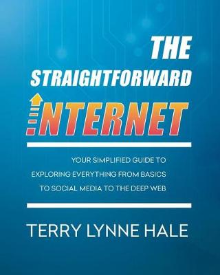 The Straightforward Internet: Your Simplified Guide to Exploring Everything from Basics to Social Media to the Deep Web book