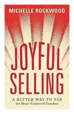 Joyful Selling: A Better Way to Yes for Heart-Centered Coaches by Michelle Rockwood