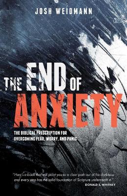 The End of Anxiety: The Biblical Prescription for Overcoming Fear, Worry, and Panic by Josh Weidmann