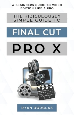 The Ridiculously Simple Guide to Final Cut Pro X: A Beginners Guide to Video Edition Like a Pro book