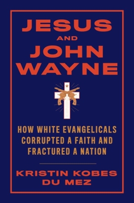 Jesus and John Wayne: How White Evangelicals Corrupted a Faith and Fractured a Nation book